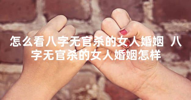 怎么看八字无官杀的女人婚姻  八字无官杀的女人婚姻怎样